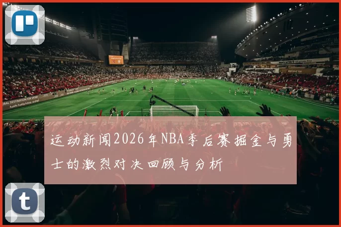 运动新闻2026年NBA季后赛掘金与勇士的激烈对决回顾与分析