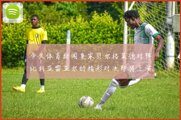 今天体育新闻皇家贝尔格莱德对阵比利亚雷亚尔的精彩对决即将上演谁将赢得胜利成为焦点