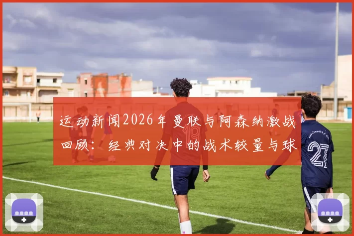 运动新闻2026年曼联与阿森纳激战回顾：经典对决中的战术较量与球员表现分析