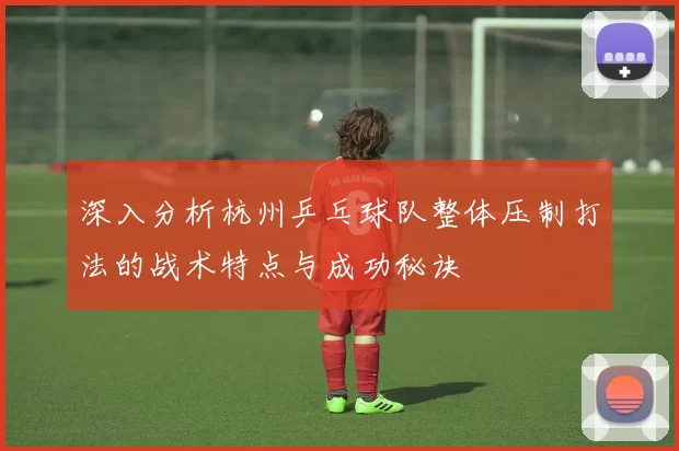 深入分析杭州乒乓球队整体压制打法的战术特点与成功秘诀