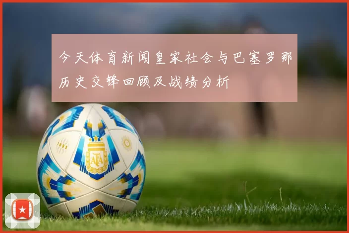 今天体育新闻皇家社会与巴塞罗那历史交锋回顾及战绩分析