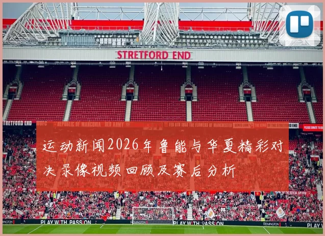 运动新闻2026年鲁能与华夏精彩对决录像视频回顾及赛后分析